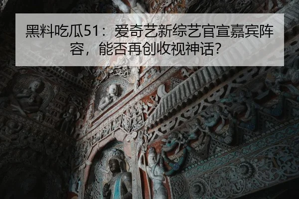 黑料吃瓜51：爱奇艺新综艺官宣嘉宾阵容，能否再创收视神话？