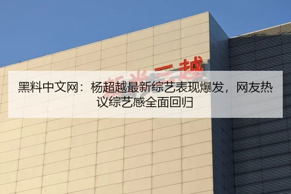 黑料中文网：杨超越最新综艺表现爆发，网友热议综艺感全面回归